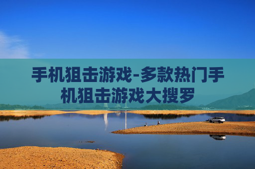 手机狙击游戏-多款热门手机狙击游戏大搜罗 手机狙击游戏-多款热门手机狙击游戏大搜罗
