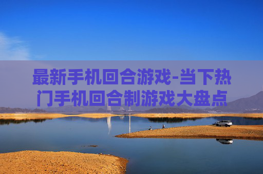 最新手机回合游戏-当下热门手机回合制游戏大盘点 最新手机回合游戏-当下热门手机回合制游戏大盘点