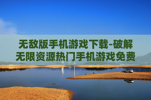 无敌版手机游戏下载-破解无限资源热门手机游戏免费获取 无敌版手机游戏下载-破解无限资源热门手机游戏免费获取