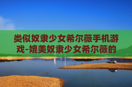 类似奴隶少女希尔薇手机游戏-媲美奴隶少女希尔薇的热门手机游戏推荐 类似奴隶少女希尔薇手机游戏-媲美奴隶少女希尔薇的热门手机游戏推荐