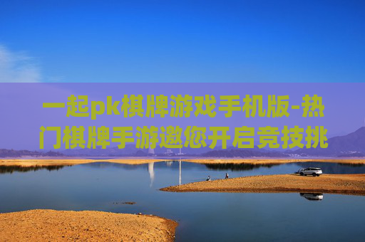 一起pk棋牌游戏手机版-热门棋牌手游邀您开启竞技挑战 一起pk棋牌游戏手机版-热门棋牌手游邀您开启竞技挑战