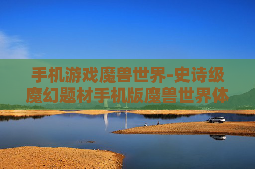 手机游戏魔兽世界-史诗级魔幻题材手机版魔兽世界体验 手机游戏魔兽世界-史诗级魔幻题材手机版魔兽世界体验
