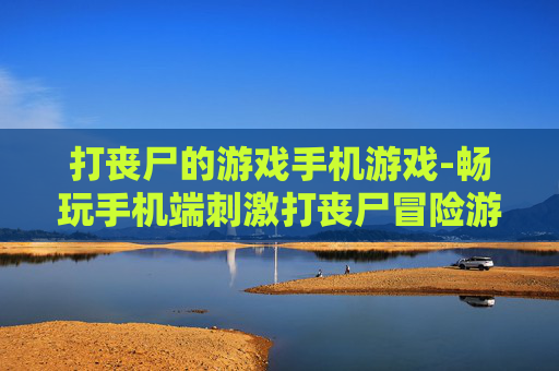 打丧尸的游戏手机游戏-畅玩手机端刺激打丧尸冒险游戏 打丧尸的游戏手机游戏-畅玩手机端刺激打丧尸冒险游戏