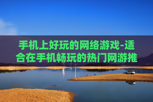 手机上好玩的网络游戏-适合在手机畅玩的热门网游推荐