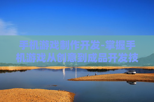 手机游戏制作开发-掌握手机游戏从创意到成品开发技巧 手机游戏制作开发-掌握手机游戏从创意到成品开发技巧