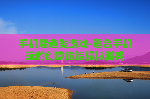 手机建造类游戏-适合手机玩的创意建造模拟游戏 手机建造类游戏-适合手机玩的创意建造模拟游戏