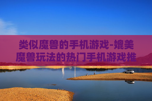 类似魔兽的手机游戏-媲美魔兽玩法的热门手机游戏推荐 类似魔兽的手机游戏-媲美魔兽玩法的热门手机游戏推荐