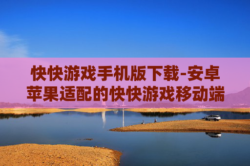 快快游戏手机版下载-安卓苹果适配的快快游戏移动端下载通道 快快游戏手机版下载-安卓苹果适配的快快游戏移动端下载通道
