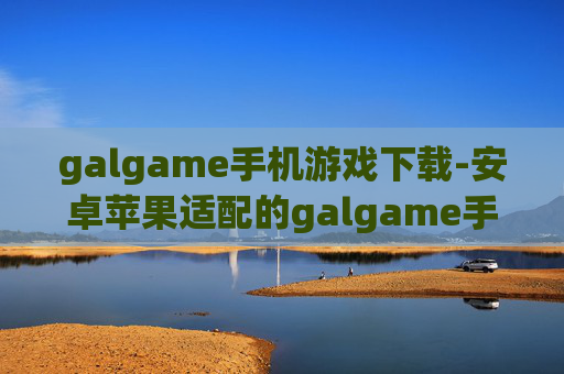 galgame手机游戏下载-安卓苹果适配的galgame手游资源获取 galgame手机游戏下载-安卓苹果适配的galgame手游资源获取