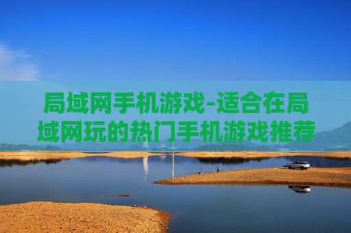 局域网手机游戏-适合在局域网玩的热门手机游戏推荐 局域网手机游戏-适合在局域网玩的热门手机游戏推荐