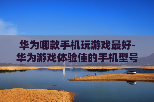 华为哪款手机玩游戏最好-华为游戏体验佳的手机型号推荐 华为哪款手机玩游戏最好-华为游戏体验佳的手机型号推荐