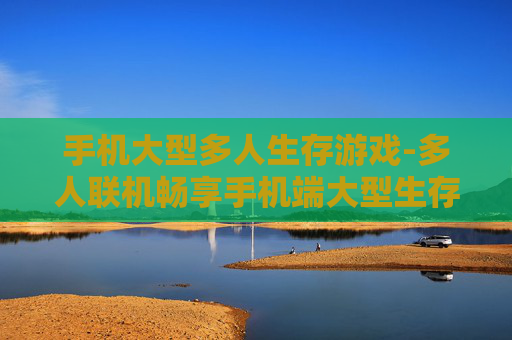 手机大型多人生存游戏-多人联机畅享手机端大型生存冒险体验 手机大型多人生存游戏-多人联机畅享手机端大型生存冒险体验