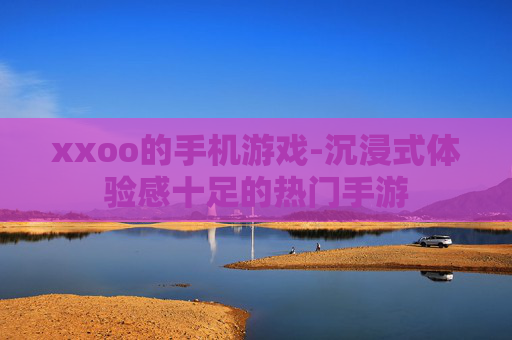 xxoo的手机游戏-沉浸式体验感十足的热门手游 xxoo的手机游戏-沉浸式体验感十足的热门手游