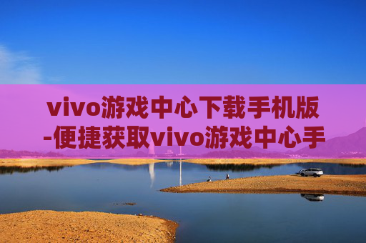 vivo游戏中心下载手机版-便捷获取vivo游戏中心手机端版本 vivo游戏中心下载手机版-便捷获取vivo游戏中心手机端版本