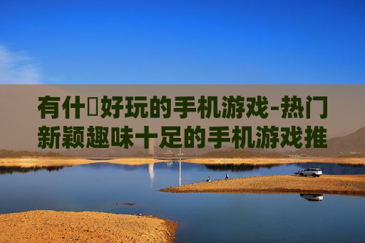 有什麼好玩的手机游戏-热门新颖趣味十足的手机游戏推荐 有什麼好玩的手机游戏-热门新颖趣味十足的手机游戏推荐