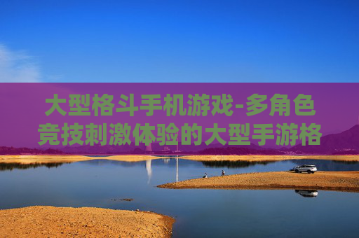 大型格斗手机游戏-多角色竞技刺激体验的大型手游格斗佳作 大型格斗手机游戏-多角色竞技刺激体验的大型手游格斗佳作