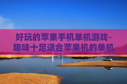 好玩的苹果手机单机游戏-趣味十足适合苹果机的单机游戏推荐 好玩的苹果手机单机游戏-趣味十足适合苹果机的单机游戏推荐