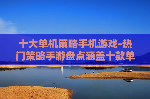 十大单机策略手机游戏-热门策略手游盘点涵盖十款单机佳作 十大单机策略手机游戏-热门策略手游盘点涵盖十款单机佳作
