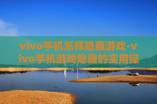 vivo手机怎样隐藏游戏-vivo手机游戏隐藏的实用操作方法 vivo手机怎样隐藏游戏-vivo手机游戏隐藏的实用操作方法