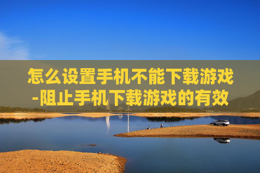 怎么设置手机不能下载游戏-阻止手机下载游戏的有效设置方法 怎么设置手机不能下载游戏-阻止手机下载游戏的有效设置方法