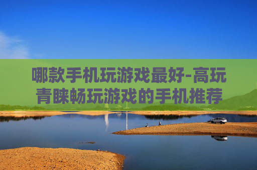 哪款手机玩游戏最好-高玩青睐畅玩游戏的手机推荐 哪款手机玩游戏最好-高玩青睐畅玩游戏的手机推荐