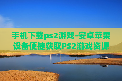 手机下载ps2游戏-安卓苹果设备便捷获取PS2游戏资源