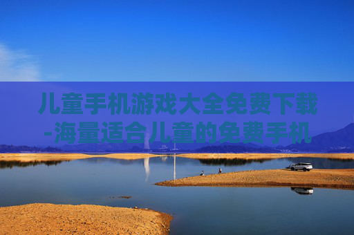 儿童手机游戏大全免费下载-海量适合儿童的免费手机游戏资源获取