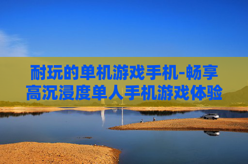 耐玩的单机游戏手机-畅享高沉浸度单人手机游戏体验