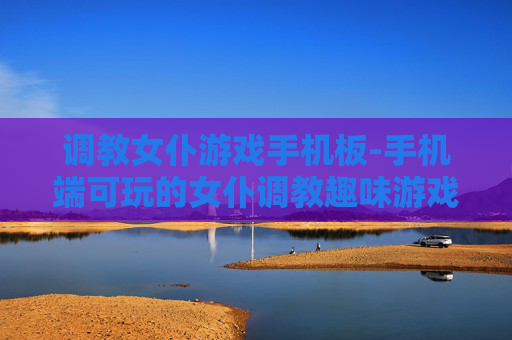 调教女仆游戏手机板-手机端可玩的女仆调教趣味游戏 调教女仆游戏手机板-手机端可玩的女仆调教趣味游戏