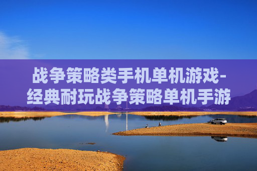战争策略类手机单机游戏-经典耐玩战争策略单机手游推荐 战争策略类手机单机游戏-经典耐玩战争策略单机手游推荐