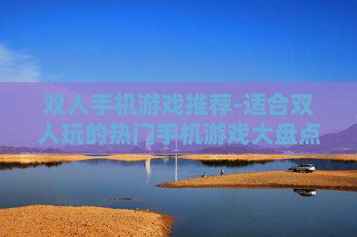 双人手机游戏推荐-适合双人玩的热门手机游戏大盘点 双人手机游戏推荐-适合双人玩的热门手机游戏大盘点