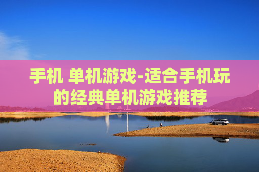 手机 单机游戏-适合手机玩的经典单机游戏推荐 手机 单机游戏-适合手机玩的经典单机游戏推荐