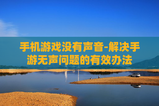 手机游戏没有声音-解决手游无声问题的有效办法 手机游戏没有声音-解决手游无声问题的有效办法