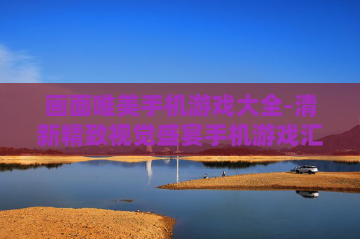 画面唯美手机游戏大全-清新精致视觉盛宴手机游戏汇总