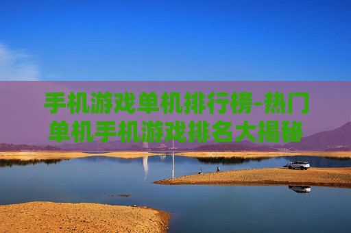 手机游戏单机排行榜-热门单机手机游戏排名大揭秘 手机游戏单机排行榜-热门单机手机游戏排名大揭秘
