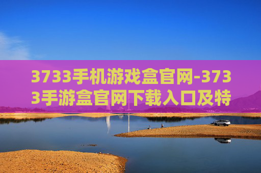 3733手机游戏盒官网-3733手游盒官网下载入口及特色玩法 3733手机游戏盒官网-3733手游盒官网下载入口及特色玩法