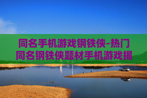 同名手机游戏钢铁侠-热门同名钢铁侠题材手机游戏揭秘 同名手机游戏钢铁侠-热门同名钢铁侠题材手机游戏揭秘