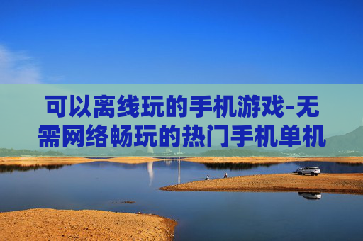 可以离线玩的手机游戏-无需网络畅玩的热门手机单机游戏