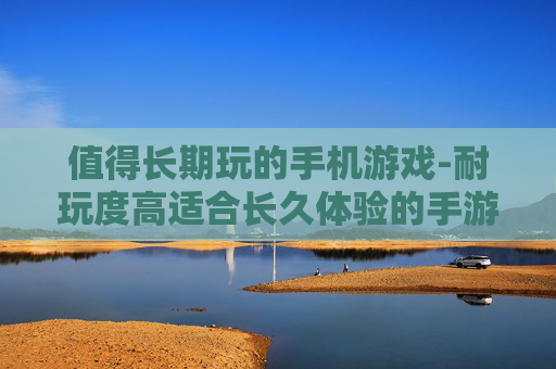 值得长期玩的手机游戏-耐玩度高适合长久体验的手游推荐