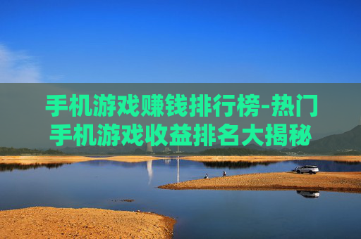 手机游戏赚钱排行榜-热门手机游戏收益排名大揭秘