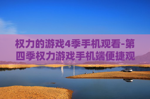 权力的游戏4季手机观看-第四季权力游戏手机端便捷观影途径