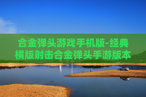 合金弹头游戏手机版-经典横版射击合金弹头手游版本 合金弹头游戏手机版-经典横版射击合金弹头手游版本