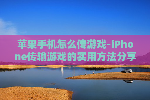 苹果手机怎么传游戏-iPhone传输游戏的实用方法分享 苹果手机怎么传游戏-iPhone传输游戏的实用方法分享