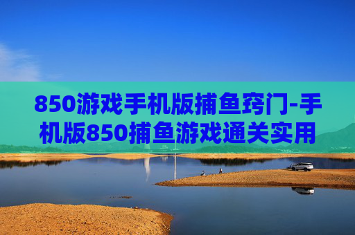 850游戏手机版捕鱼窍门-手机版850捕鱼游戏通关实用技巧 850游戏手机版捕鱼窍门-手机版850捕鱼游戏通关实用技巧