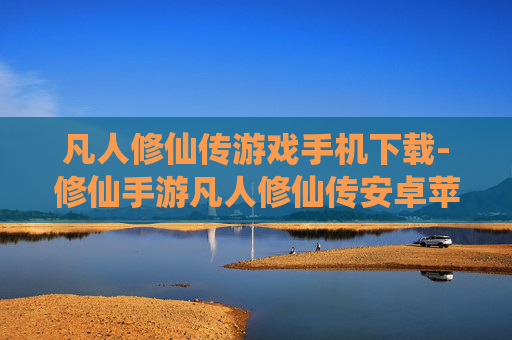 凡人修仙传游戏手机下载-修仙手游凡人修仙传安卓苹果端下载