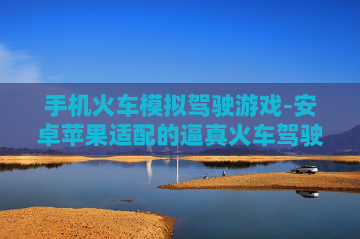 手机火车模拟驾驶游戏-安卓苹果适配的逼真火车驾驶手游