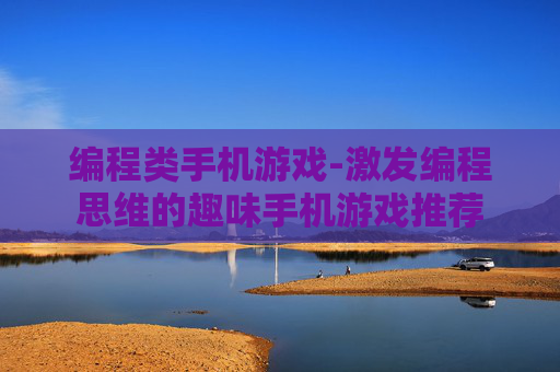 编程类手机游戏-激发编程思维的趣味手机游戏推荐