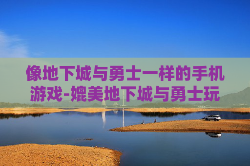 像地下城与勇士一样的手机游戏-媲美地下城与勇士玩法的热门手游推荐