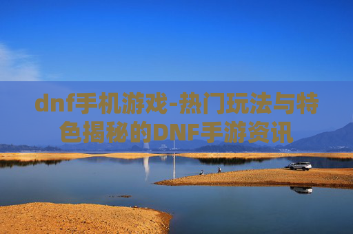 dnf手机游戏-热门玩法与特色揭秘的DNF手游资讯