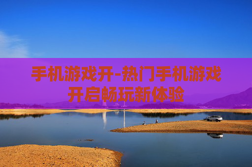 手机游戏开-热门手机游戏开启畅玩新体验